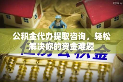 泗礁公积金代办提取咨询，轻松解决你的资金难题