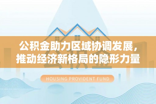 泗礁公积金助力区域协调发展，推动经济新格局的隐形力量