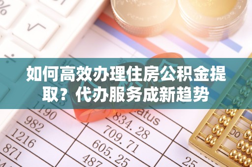 泗礁如何高效办理住房公积金提取？代办服务成新趋势