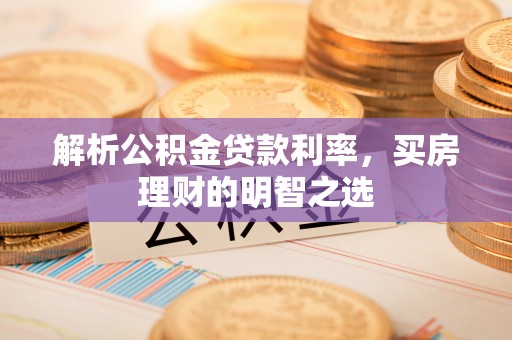 泗礁解析公积金贷款利率，买房理财的明智之选
