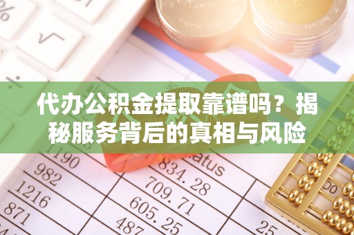 泗礁代办公积金提取靠谱吗？揭秘服务背后的真相与风险