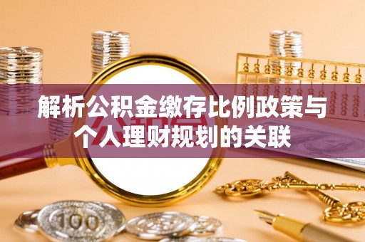 泗礁解析公积金缴存比例政策与个人理财规划的关联