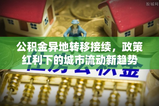 泗礁公积金异地转移接续，政策红利下的城市流动新趋势