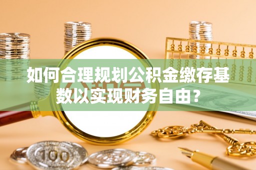 泗礁如何合理规划公积金缴存基数以实现财务自由？