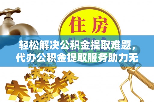 泗礁轻松解决公积金提取难题，代办公积金提取服务助力无忧生活