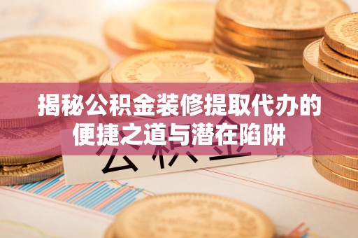 泗礁揭秘公积金装修提取代办的便捷之道与潜在陷阱