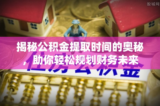 泗礁揭秘公积金提取时间的奥秘，助你轻松规划财务未来
