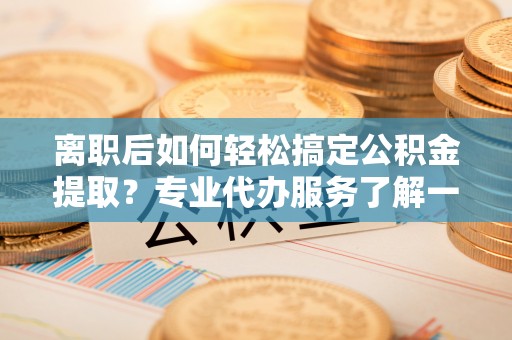 泗礁离职后如何轻松搞定公积金提取？专业代办服务了解一下