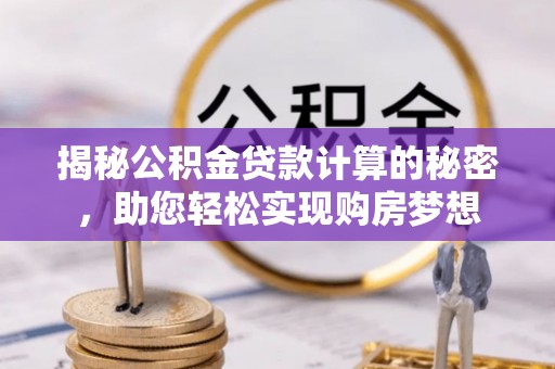泗礁揭秘公积金贷款计算的秘密，助您轻松实现购房梦想