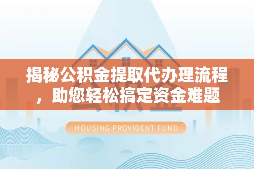 泗礁揭秘公积金提取代办理流程，助您轻松搞定资金难题
