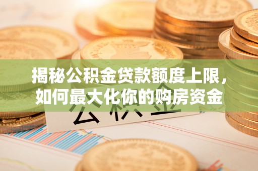 泗礁揭秘公积金贷款额度上限，如何最大化你的购房资金
