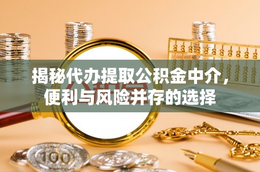 泗礁揭秘代办提取公积金中介，便利与风险并存的选择