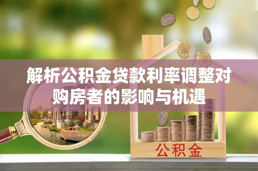 泗礁解析公积金贷款利率调整对购房者的影响与机遇