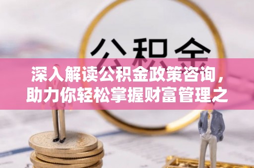 泗礁深入解读公积金政策咨询，助力你轻松掌握财富管理之道
