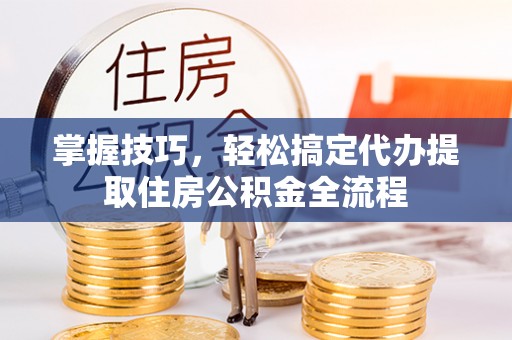 泗礁掌握技巧，轻松搞定代办提取住房公积金全流程
