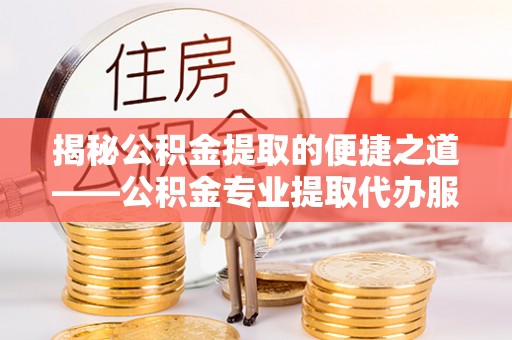 泗礁揭秘公积金提取的便捷之道——公积金专业提取代办服务解析