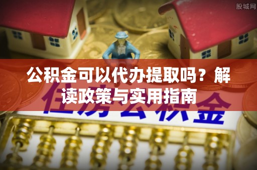 泗礁公积金可以代办提取吗？解读政策与实用指南