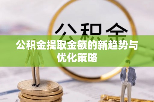 泗礁公积金提取金额的新趋势与优化策略