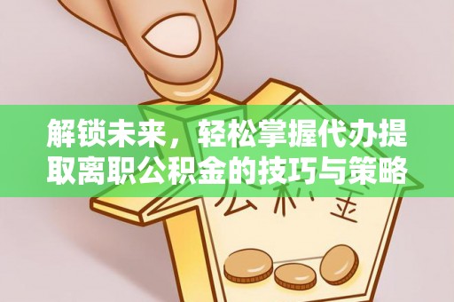泗礁解锁未来，轻松掌握代办提取离职公积金的技巧与策略