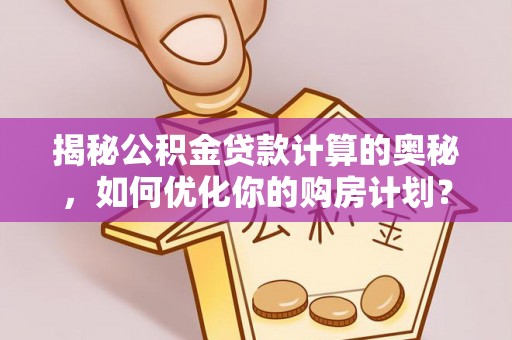 泗礁揭秘公积金贷款计算的奥秘，如何优化你的购房计划？