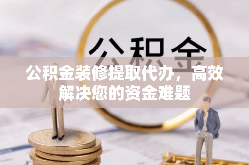 泗礁公积金装修提取代办，高效解决您的资金难题