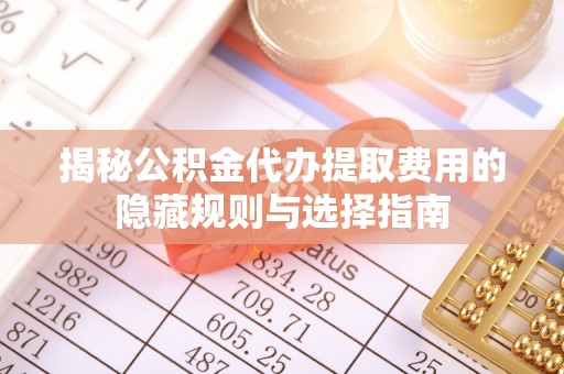 泗礁揭秘公积金代办提取费用的隐藏规则与选择指南