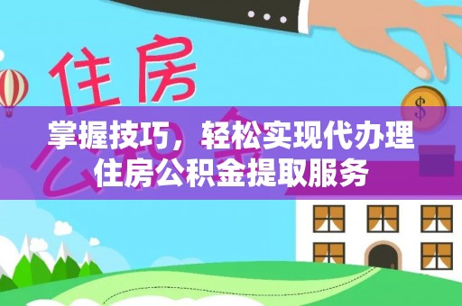 泗礁掌握技巧，轻松实现代办理住房公积金提取服务