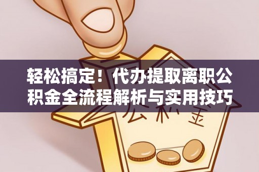 泗礁轻松搞定！代办提取离职公积金全流程解析与实用技巧