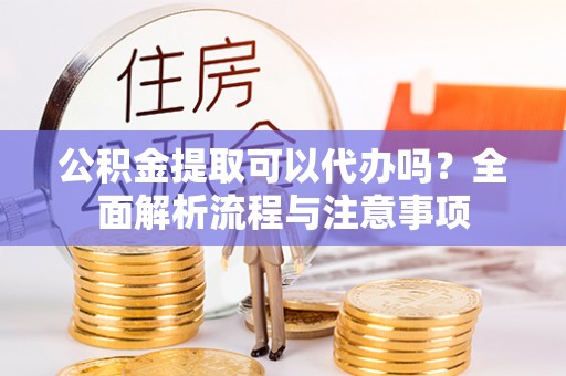 泗礁公积金提取可以代办吗？全面解析流程与注意事项