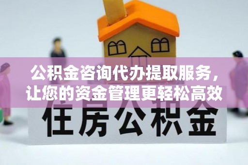 泗礁公积金咨询代办提取服务，让您的资金管理更轻松高效