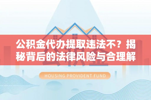 泗礁公积金代办提取违法不？揭秘背后的法律风险与合理解决方案