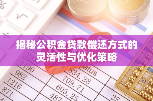 泗礁揭秘公积金贷款偿还方式的灵活性与优化策略