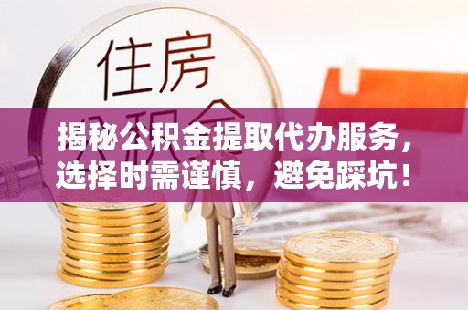 泗礁揭秘公积金提取代办服务，选择时需谨慎，避免踩坑！