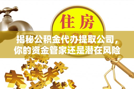 泗礁揭秘公积金代办提取公司，你的资金管家还是潜在风险？