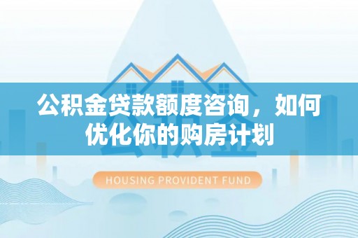 泗礁公积金贷款额度咨询，如何优化你的购房计划