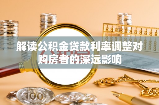 泗礁解读公积金贷款利率调整对购房者的深远影响