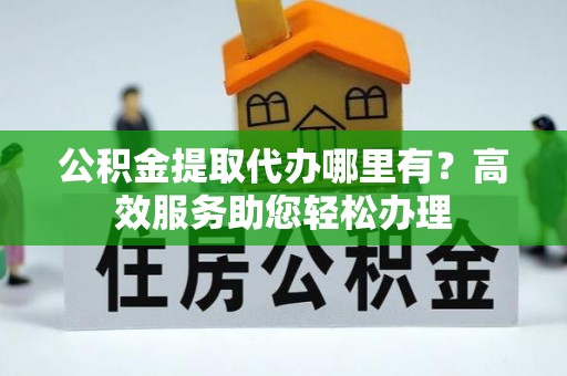 泗礁公积金提取代办哪里有？高效服务助您轻松办理