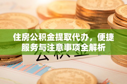 泗礁住房公积金提取代办，便捷服务与注意事项全解析