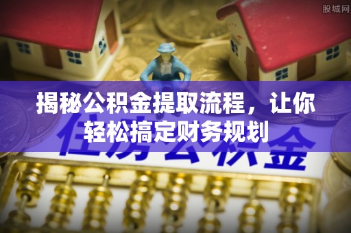泗礁揭秘公积金提取流程，让你轻松搞定财务规划