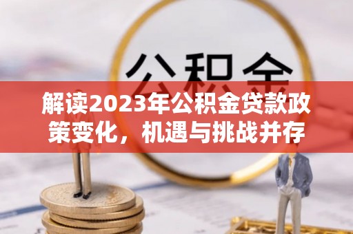 泗礁解读2023年公积金贷款政策变化，机遇与挑战并存