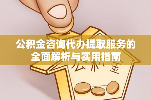 泗礁公积金咨询代办提取服务的全面解析与实用指南