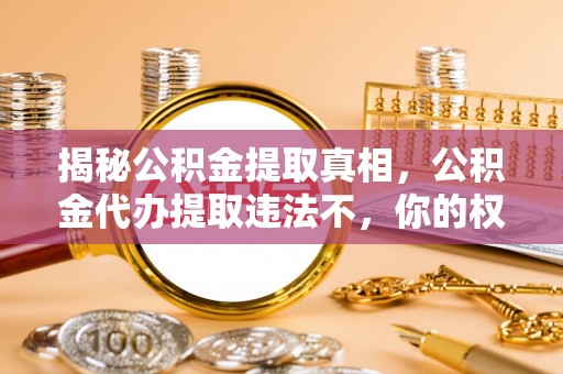 泗礁揭秘公积金提取真相，公积金代办提取违法不，你的权益如何保障？