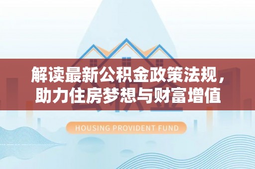 泗礁解读最新公积金政策法规，助力住房梦想与财富增值