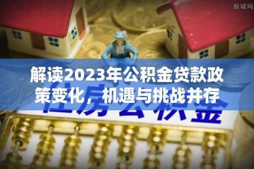 泗礁解读2023年公积金贷款政策变化，机遇与挑战并存
