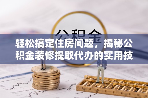 泗礁轻松搞定住房问题，揭秘公积金装修提取代办的实用技巧