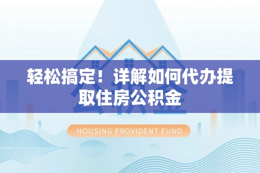 泗礁轻松搞定！详解如何代办提取住房公积金
