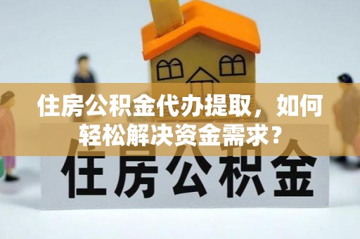泗礁住房公积金代办提取，如何轻松解决资金需求？