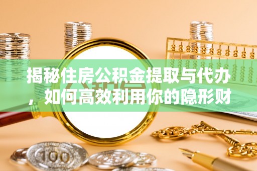 泗礁揭秘住房公积金提取与代办，如何高效利用你的隐形财富？
