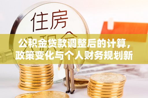 泗礁公积金贷款调整后的计算，政策变化与个人财务规划新思路