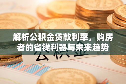 泗礁解析公积金贷款利率，购房者的省钱利器与未来趋势